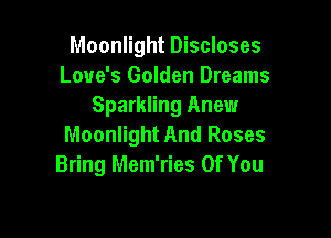 Moonlight Discloses
Love's Golden Dreams
Sparkling Anew

Moonlight And Roses
Bring Mem'ries Of You