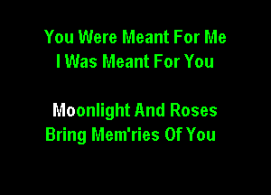 You Were Meant For Me
I Was Meant For You

Moonlight And Roses
Bring Mem'ries Of You