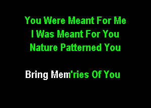 You Were Meant For Me
I Was Meant For You
Nature Patterned You

Bring Mem'ries Of You
