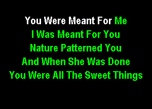 You Were Meant For Me
I Was Meant For You
Nature Patterned You

And When She Was Done
You Were All The Sweet Things