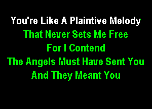 You're Like A Plaintiue Melody
That Never Sets Me Free
For I Contend

The Angels Must Have Sent You
And They Meant You