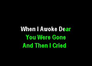 When I Awake Dear

You Were Gone
And Then I Cried
