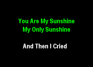 You Are My Sunshine
My Only Sunshine

And Then I Cried