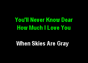 You'll Never Know Dear
How Much I Love You

When Skies Are Gray
