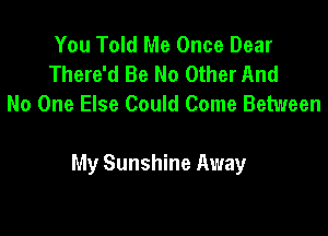 You Told Me Once Dear
There'd Be No Other And
No One Else Could Come Between

My Sunshine Away