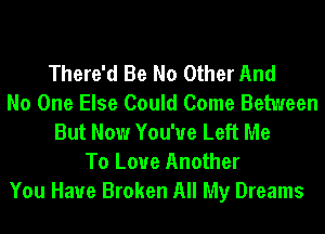 There'd Be No Other And
No One Else Could Come Between
But Now You'ue Left Me
To Love Another
You Have Broken All My Dreams