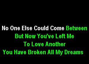 No One Else Could Come Between

But Now You've Left Me
To Love Another
You Have Broken All My Dreams