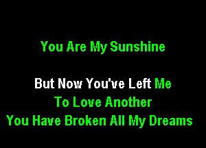 You Are My Sunshine

But Now You've Left Me
To Love Another
You Have Broken All My Dreams