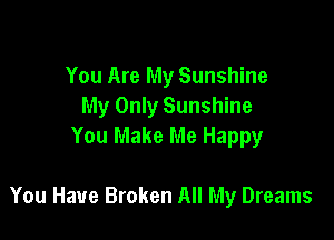 You Are My Sunshine
My Only Sunshine

You Make Me Happy

You Have Broken All My Dreams