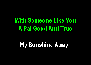 With Someone Like You
A Pal Good And True

My Sunshine Away