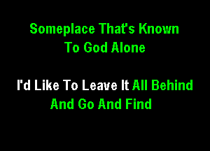Someplace That's Known
To God Alone

I'd Like To Leave It All Behind
And Go And Find