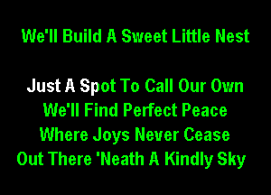We'll Build A Sweet Little Nest

Just A Spot To Call Our Own
We'll Find Perfect Peace

Where Joys Never Cease
Out There 'Neath A Kindly Sky