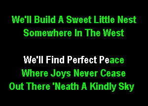 We'll Build A Sweet Little Nest
Somewhere In The West

We'll Find Perfect Peace
Where Joys Never Cease
Out There 'Neath A Kindly Sky