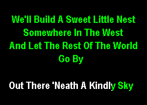 We'll Build A Sweet Little Nest
Somewhere In The West
And Let The Rest Of The World
Go By

Out There 'Neath A Kindly Sky