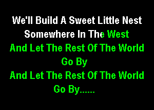 We'll Build A Sweet Little Nest
Somewhere In The West
And Let The Rest Of The World
Go By
And Let The Rest Of The World
Go By ......