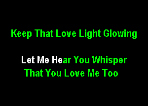 Keep That Love Light Glowing

Let Me Hear You Whisper
That You Love Me Too
