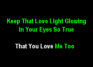 Keep That Love Light Glowing
In Your Eyes 80 True

That You Love Me Too