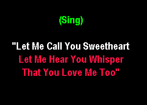 (Sing)

Let Me Call You Sweetheart

Let Me Hear You Whisper
That You Love Me Too