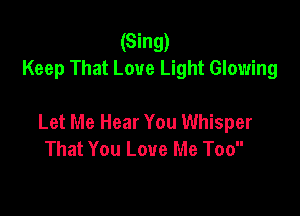 (Sing)
Keep That Love Light Glowing

Let Me Hear You Whisper
That You Love Me Too