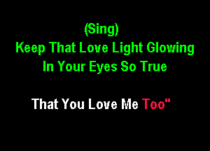 (Sing)
Keep That Love Light Glowing
In Your Eyes 80 True

That You Love Me Too