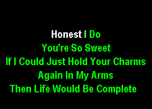 Honest I Do
You're So Sweet

lfl Could Just Hold Your Charms
Again In My Arms
Then Life Would Be Complete