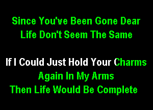 Since You've Been Gone Dear
Life Don't Seem The Same

lfl Could Just Hold Your Charms
Again In My Arms
Then Life Would Be Complete