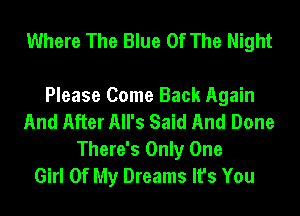 Where The Blue Of The Night

Please Come Back Again
And After All's Said And Done
There's Only One
Girl Of My Dreams It's You