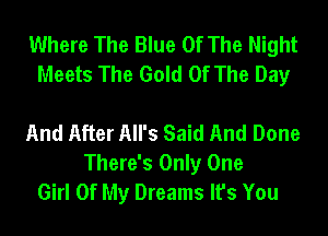 Where The Blue Of The Night
Meets The Gold Of The Day

And After All's Said And Done
There's Only One
Girl Of My Dreams It's You