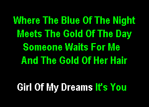 Where The Blue Of The Night
Meets The Gold Of The Day

Someone Waits For Me
And The Gold Of Her Hair

Girl Of My Dreams It's You