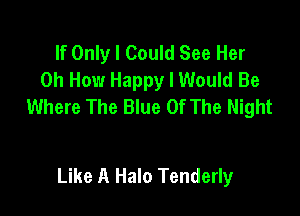 If Only I Could See Her
on How Happy I Would Be
Where The Blue Of The Night

Like A Halo Tenderly