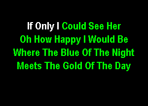 If Only I Could See Her
0h How Happy I Would Be
Where The Blue Of The Night

Meets The Gold Of The Day