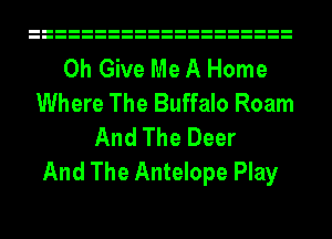 0h Give Me A Home
Where The Buffalo Roam
And The Deer
And The Antelope Play