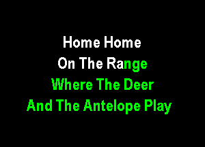 Home Home
On The Range

Where The Deer
And The Antelope Play