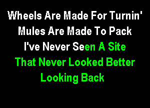 Wheels Are Made For Turnin'
Mules Are Made To Pack
I've Never Seen A Site
That Never Looked Better
Looking Back