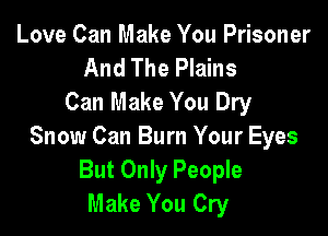 Love Can Make You Prisoner
And The Plains
Can Make You Dry

Snow Can Burn Your Eyes
But Only People
Make You Cry
