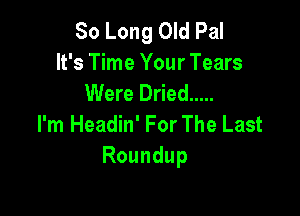 So Long Old Pal
It's Time Your Tears
Were Dried .....

I'm Headin' For The Last
Roundup