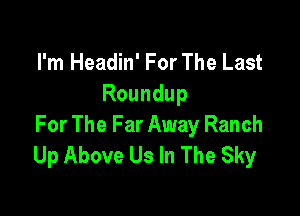 I'm Headin' For The Last
Roundup

For The Far Away Ranch
UpAboveUsh1TheSky