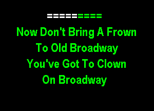 Now Don't Bring A Frown
To Old Broadway

You've Got To Clown
On Broadway
