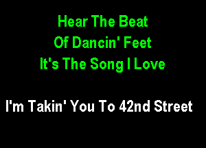 Hear The Beat
0f Dancin' Feet
It's The Song I Love

I'm Takin' You To 42nd Street