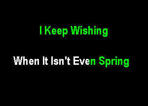 I Keep Wishing

When It Isn't Even Spring