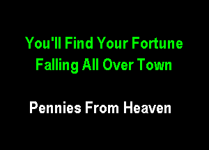 You'll Find Your Fortune
Falling All Over Town

Pennies From Heaven