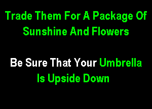 Trade Them For A Package Of
Sunshine And Flowers

Be Sure That Your Umbrella
ls Upside Down