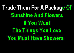 Trade Them For A Package Of
Sunshine And Flowers
If You Want

The Things You Love
You Must Have Showers