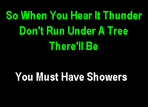 So When You Hear It Thunder
Don't Run Under A Tree
There'll Be

You Must Have Showers