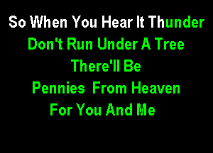 So When You Hear It Thunder
Don't Run Under A Tree
There'll Be

Pennies From Heaven
For You And Me