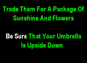 Trade Them For A Package Of
Sunshine And Flowers

Be Sure That Your Umbrella
ls Upside Down