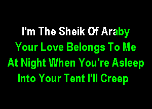 I'm The Sheik Of Araby
Your Love Belongs To Me

At Night When You're Asleep
Into Your Tent I'll Creep