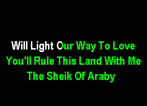 Will Light Our Way To Love

You'll Rule This Land With Me
The Sheik 0f Araby