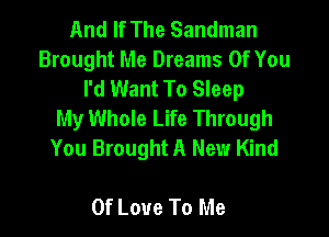 And If The Sandman
Brought Me Dreams Of You
I'd Want To Sleep
My Whole Life Through

You Brought A New Kind

Of Love To Me