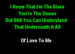 I Know That I'm The Slave
You're The Queen
But Still You Can Understand
That Underneath It All

Of Love To Me